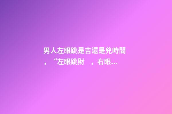 男人左眼跳是吉還是兇時間，“左眼跳財，右眼跳災”，有沒有依據？眼睛經常跳，說明了什么？-第1張-觀點-玄機派